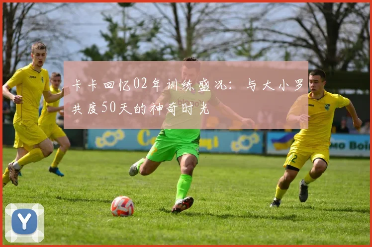 卡卡回忆02年训练盛况：与大小罗共度50天的神奇时光