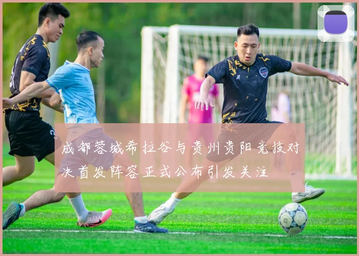 成都蓉城希拉谷与贵州贵阳竞技对决首发阵容正式公布引发关注