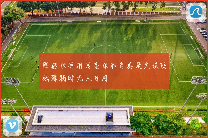 图赫尔弃用马奎尔和肖真是失误防线薄弱时无人可用