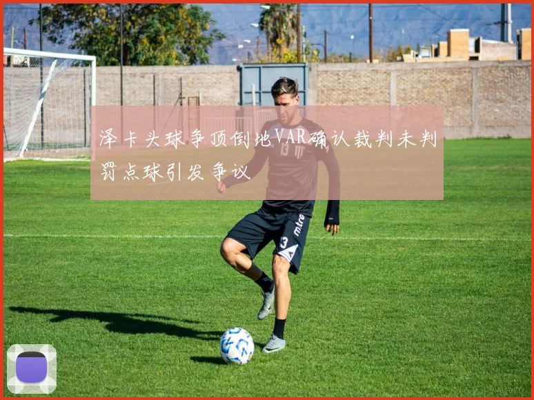 泽卡头球争顶倒地VAR确认裁判未判罚点球引发争议