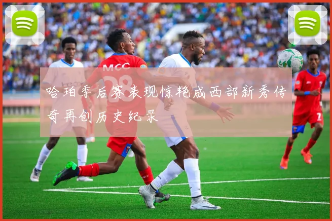 哈珀季后赛表现惊艳成西部新秀传奇再创历史纪录