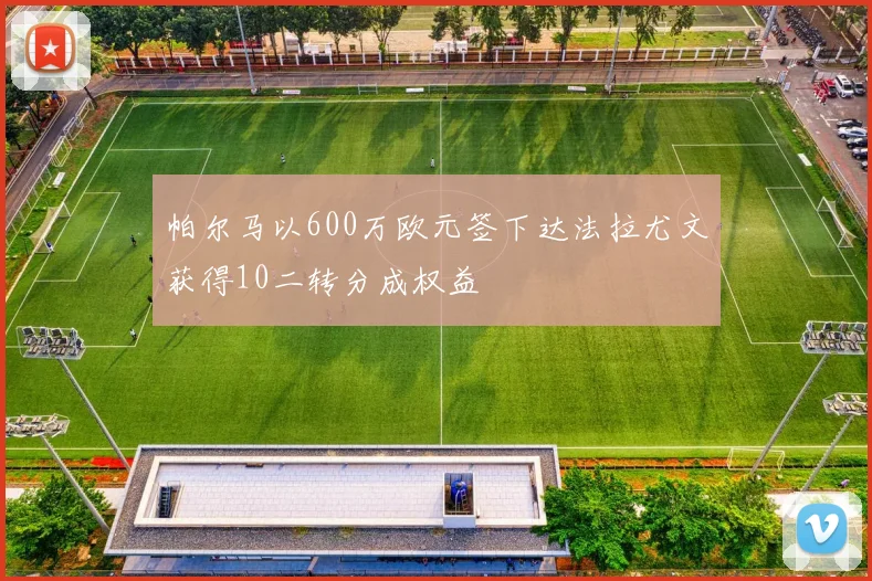 帕尔马以600万欧元签下达法拉尤文获得10二转分成权益