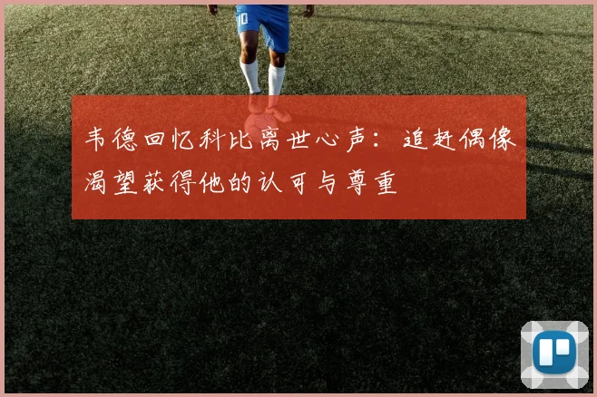 韦德回忆科比离世心声：追赶偶像渴望获得他的认可与尊重