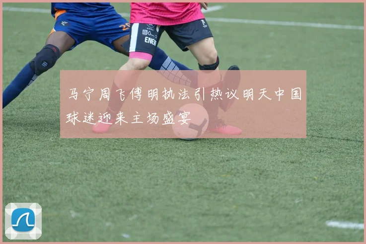 马宁周飞傅明执法引热议明天中国球迷迎来主场盛宴