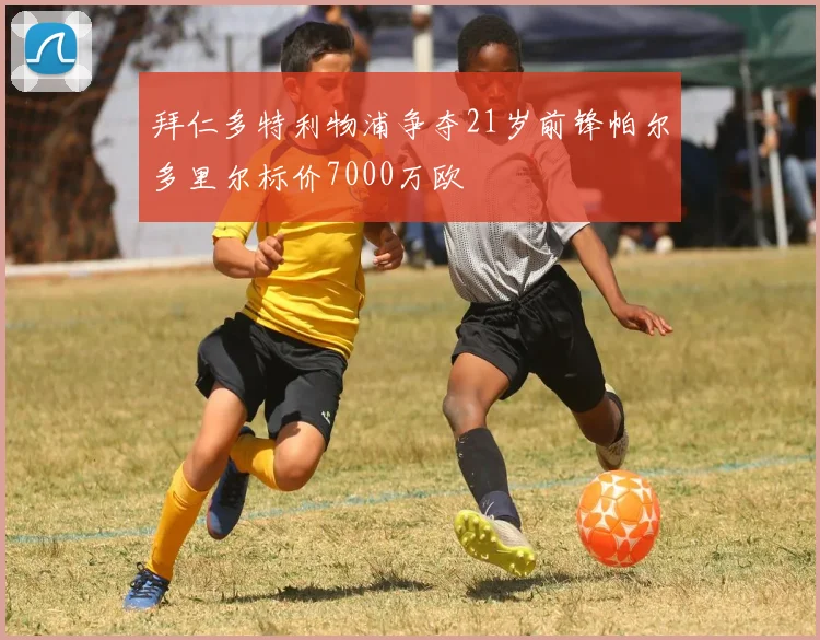 拜仁多特利物浦争夺21岁前锋帕尔多里尔标价7000万欧
