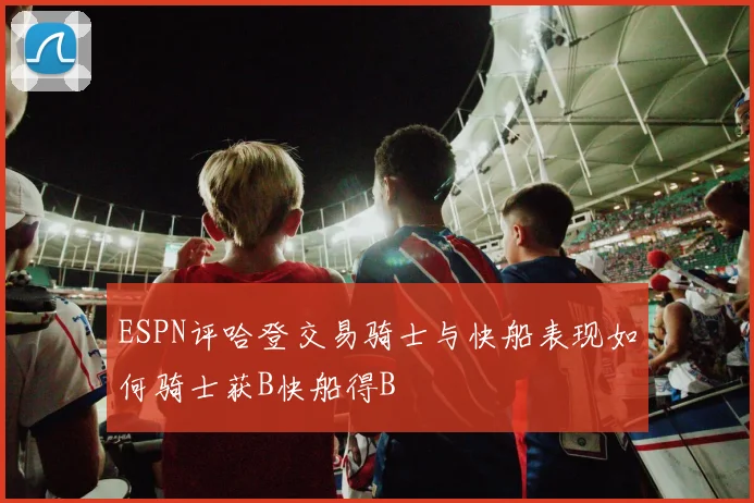 ESPN评哈登交易骑士与快船表现如何骑士获B快船得B