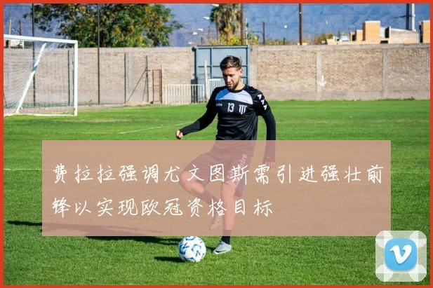 费拉拉强调尤文图斯需引进强壮前锋以实现欧冠资格目标
