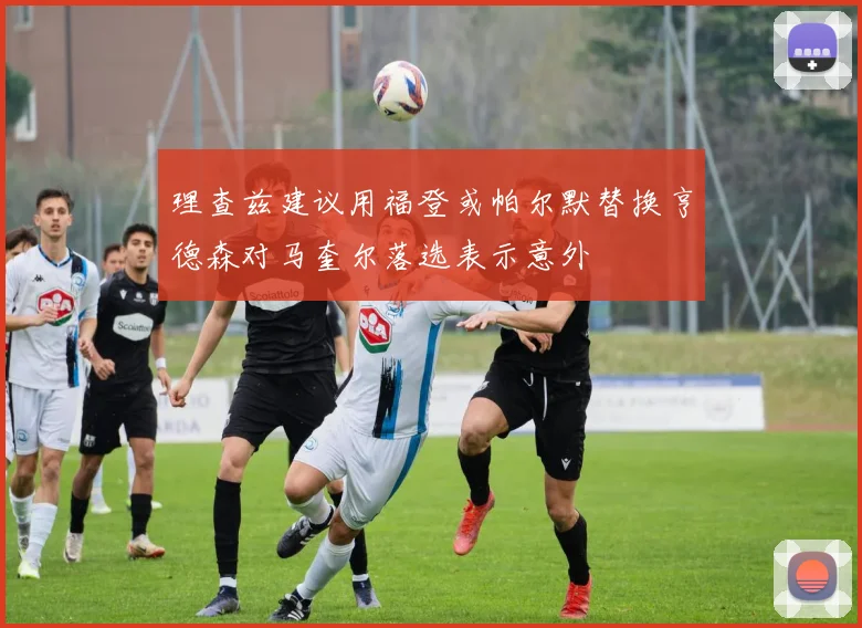 理查兹建议用福登或帕尔默替换亨德森对马奎尔落选表示意外