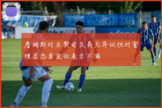 詹姆斯对东契奇交易无异议但对管理层态度变化表示不满