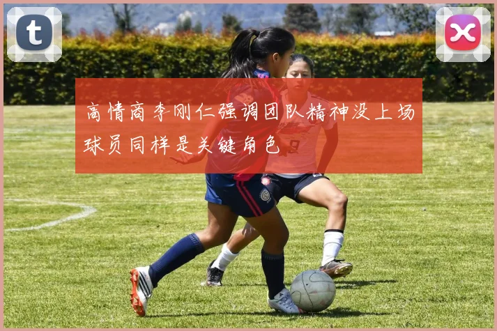 高情商李刚仁强调团队精神没上场球员同样是关键角色