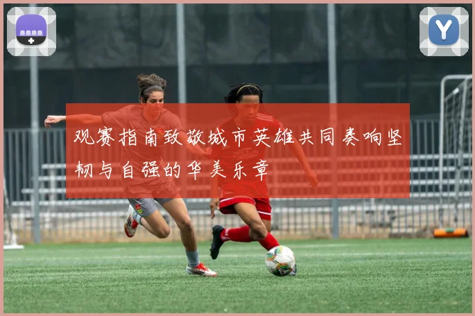观赛指南致敬城市英雄共同奏响坚韧与自强的华美乐章