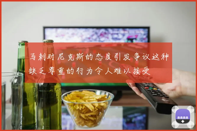 马刺对尼克斯的态度引发争议这种缺乏尊重的行为令人难以接受