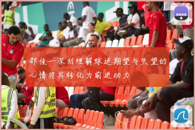 邵佳一深刻理解球迷期望与失望的心情将其转化为前进动力