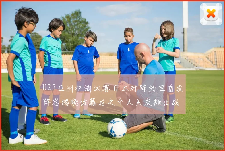 U23亚洲杯淘汰赛日本对阵约旦首发阵容揭晓佐藤龙之介大关友翔出战