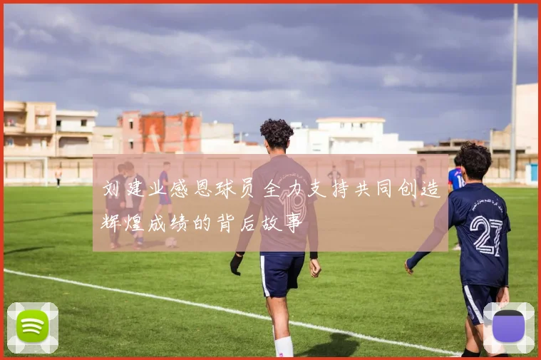 刘建业感恩球员全力支持共同创造辉煌成绩的背后故事