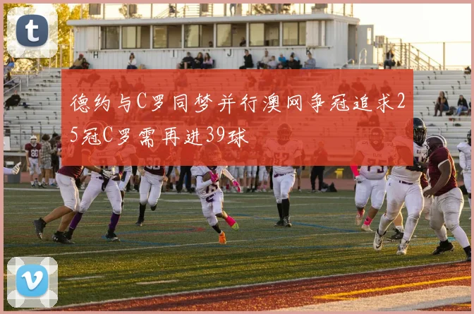 德约与C罗同梦并行澳网争冠追求25冠C罗需再进39球