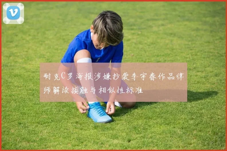 耐克C罗海报涉嫌抄袭李宇春作品律师解读接触与相似性标准