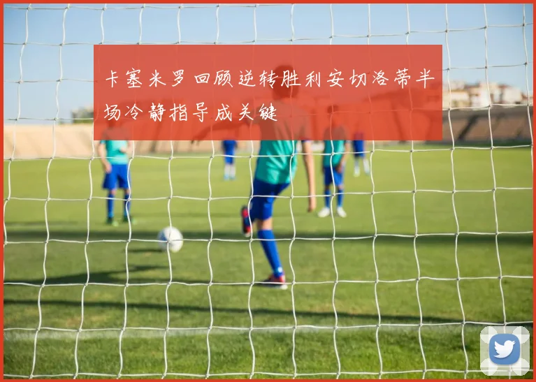 卡塞米罗回顾逆转胜利安切洛蒂半场冷静指导成关键