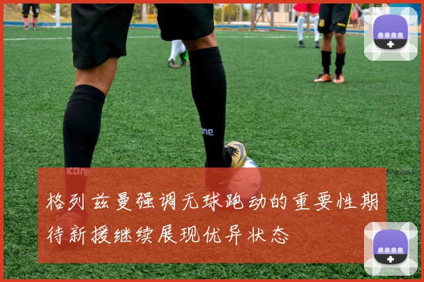 格列兹曼强调无球跑动的重要性期待新援继续展现优异状态