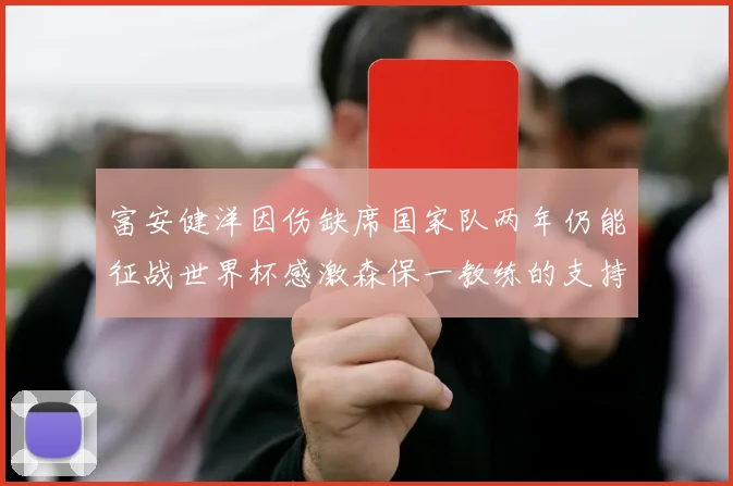 富安健洋因伤缺席国家队两年仍能征战世界杯感激森保一教练的支持与信任