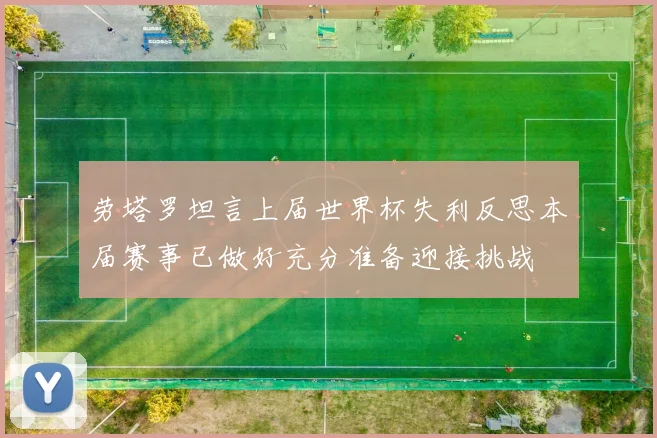 劳塔罗坦言上届世界杯失利反思本届赛事已做好充分准备迎接挑战