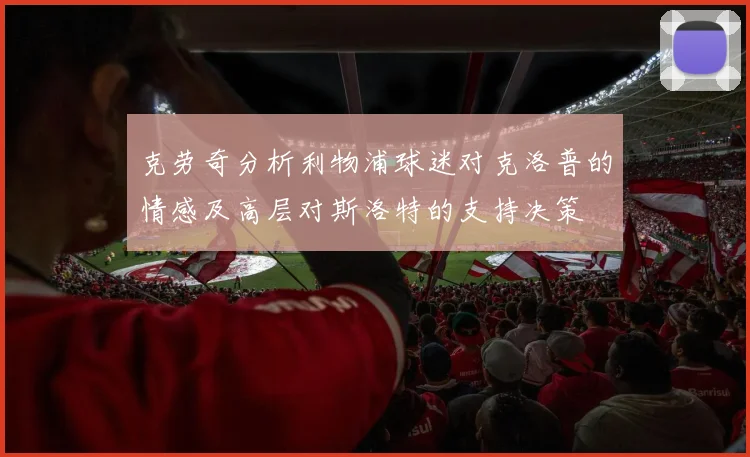 克劳奇分析利物浦球迷对克洛普的情感及高层对斯洛特的支持决策