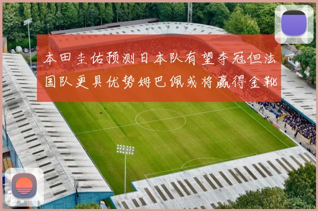 本田圭佑预测日本队有望夺冠但法国队更具优势姆巴佩或将赢得金靴