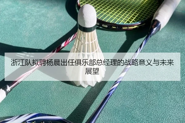 浙江队拟聘杨晨出任俱乐部总经理的战略意义与未来展望